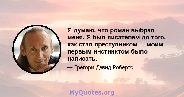 Я думаю, что роман выбрал меня. Я был писателем до того, как стал преступником ... моим первым инстинктом было написать.