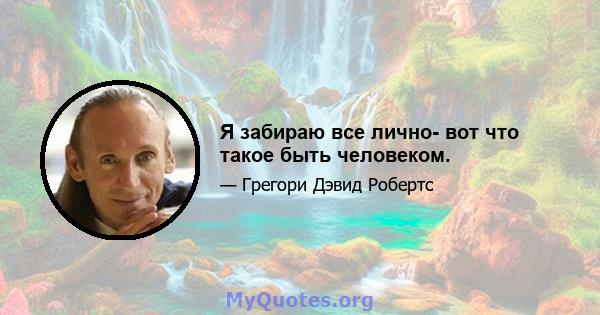 Я забираю все лично- вот что такое быть человеком.