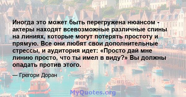 Иногда это может быть перегружена нюансом - актеры находят всевозможные различные спины на линиях, которые могут потерять простоту и прямую. Все они любят свои дополнительные стрессы, и аудитория идет: «Просто дай мне