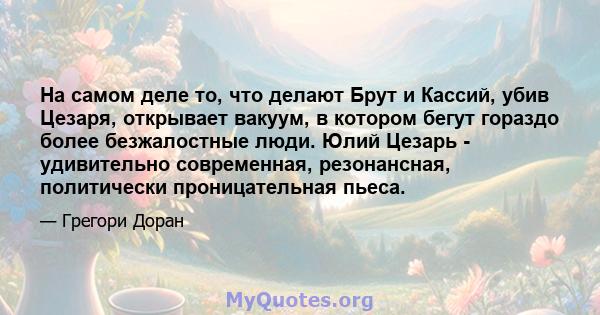 На самом деле то, что делают Брут и Кассий, убив Цезаря, открывает вакуум, в котором бегут гораздо более безжалостные люди. Юлий Цезарь - удивительно современная, резонансная, политически проницательная пьеса.