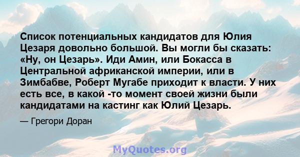 Список потенциальных кандидатов для Юлия Цезаря довольно большой. Вы могли бы сказать: «Ну, он Цезарь». Иди Амин, или Бокасса в Центральной африканской империи, или в Зимбабве, Роберт Мугабе приходит к власти. У них