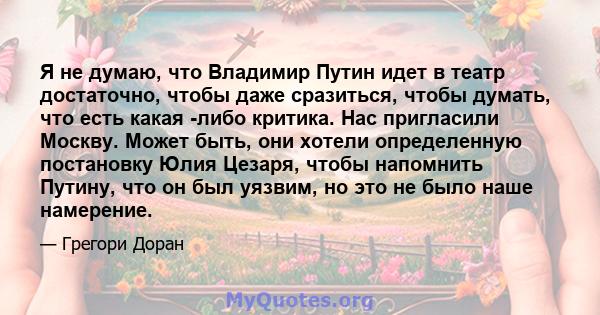 Я не думаю, что Владимир Путин идет в театр достаточно, чтобы даже сразиться, чтобы думать, что есть какая -либо критика. Нас пригласили Москву. Может быть, они хотели определенную постановку Юлия Цезаря, чтобы