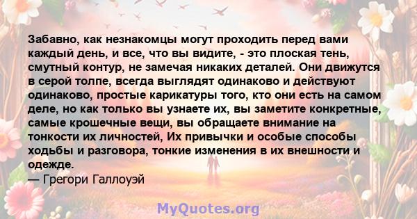 Забавно, как незнакомцы могут проходить перед вами каждый день, и все, что вы видите, - это плоская тень, смутный контур, не замечая никаких деталей. Они движутся в серой толпе, всегда выглядят одинаково и действуют