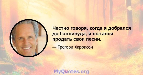 Честно говоря, когда я добрался до Голливуда, я пытался продать свои песни.