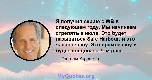 Я получил серию с WB в следующем году. Мы начинаем стрелять в июле. Это будет называться Safe Harbour, и это часовое шоу. Это прямое шоу и будет следовать 7 -м раю.