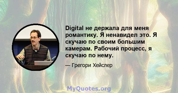 Digital не держала для меня романтику. Я ненавидел это. Я скучаю по своим большим камерам. Рабочий процесс, я скучаю по нему.