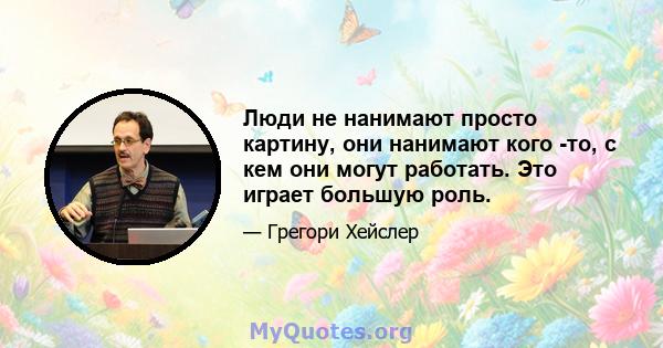 Люди не нанимают просто картину, они нанимают кого -то, с кем они могут работать. Это играет большую роль.