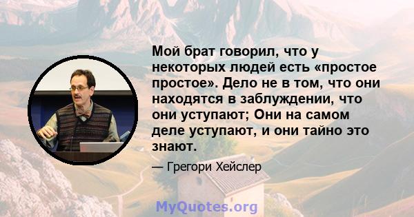 Мой брат говорил, что у некоторых людей есть «простое простое». Дело не в том, что они находятся в заблуждении, что они уступают; Они на самом деле уступают, и они тайно это знают.