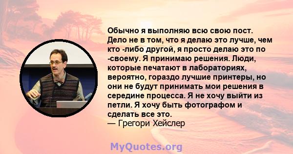 Обычно я выполняю всю свою пост. Дело не в том, что я делаю это лучше, чем кто -либо другой, я просто делаю это по -своему. Я принимаю решения. Люди, которые печатают в лабораториях, вероятно, гораздо лучшие принтеры,