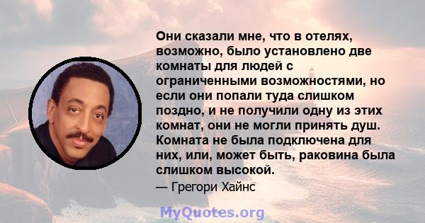 Они сказали мне, что в отелях, возможно, было установлено две комнаты для людей с ограниченными возможностями, но если они попали туда слишком поздно, и не получили одну из этих комнат, они не могли принять душ. Комната 