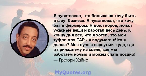 Я чувствовал, что больше не хочу быть в шоу -бизнесе. Я чувствовал, что хочу быть фермером. Я доил коров, лопал ужасные вещи и работал весь день. К концу дня все, что я хотел, это мои туфли для TAP - я подумал: «Что я