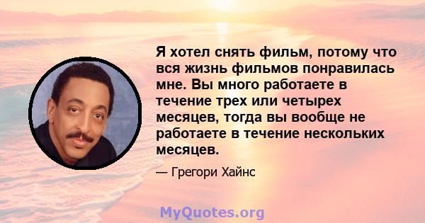 Я хотел снять фильм, потому что вся жизнь фильмов понравилась мне. Вы много работаете в течение трех или четырех месяцев, тогда вы вообще не работаете в течение нескольких месяцев.