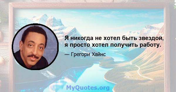 Я никогда не хотел быть звездой, я просто хотел получить работу.