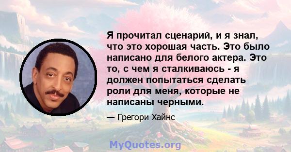 Я прочитал сценарий, и я знал, что это хорошая часть. Это было написано для белого актера. Это то, с чем я сталкиваюсь - я должен попытаться сделать роли для меня, которые не написаны черными.