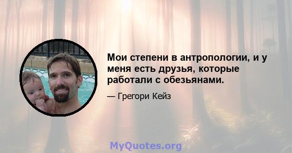 Мои степени в антропологии, и у меня есть друзья, которые работали с обезьянами.