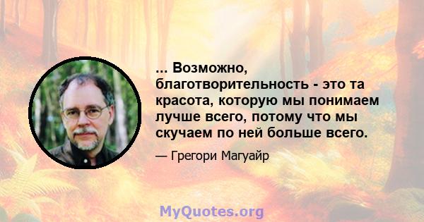 ... Возможно, благотворительность - это та красота, которую мы понимаем лучше всего, потому что мы скучаем по ней больше всего.