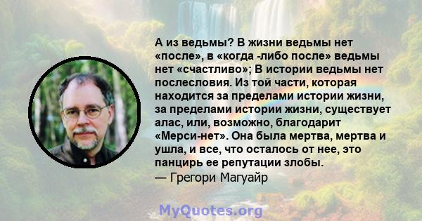 А из ведьмы? В жизни ведьмы нет «после», в «когда -либо после» ведьмы нет «счастливо»; В истории ведьмы нет послесловия. Из той части, которая находится за пределами истории жизни, за пределами истории жизни, существует 