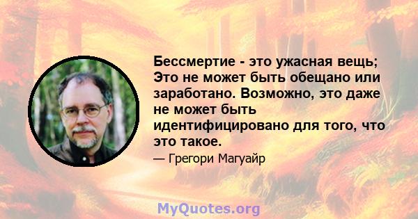 Бессмертие - это ужасная вещь; Это не может быть обещано или заработано. Возможно, это даже не может быть идентифицировано для того, что это такое.