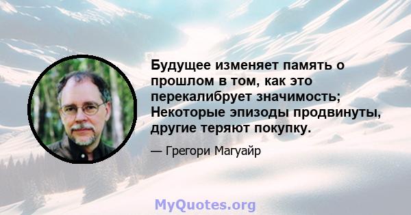 Будущее изменяет память о прошлом в том, как это перекалибрует значимость; Некоторые эпизоды продвинуты, другие теряют покупку.