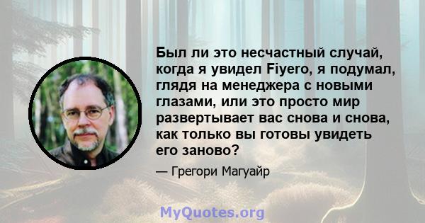 Был ли это несчастный случай, когда я увидел Fiyero, я подумал, глядя на менеджера с новыми глазами, или это просто мир развертывает вас снова и снова, как только вы готовы увидеть его заново?