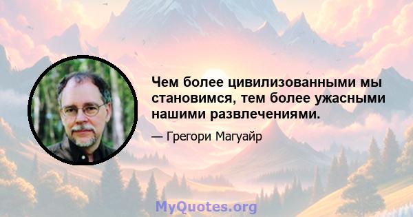 Чем более цивилизованными мы становимся, тем более ужасными нашими развлечениями.