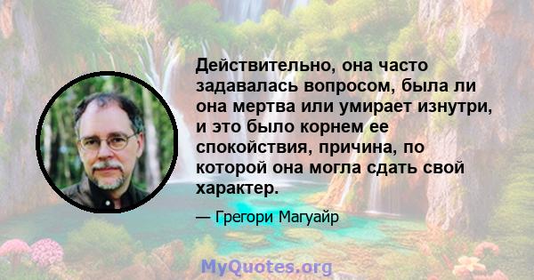 Действительно, она часто задавалась вопросом, была ли она мертва или умирает изнутри, и это было корнем ее спокойствия, причина, по которой она могла сдать свой характер.