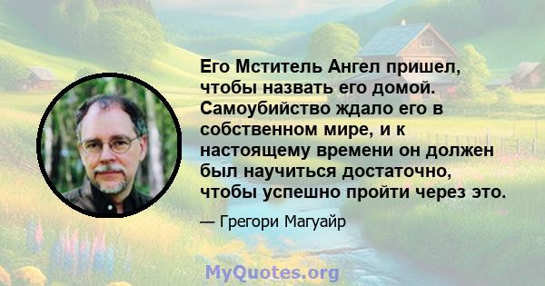 Его Мститель Ангел пришел, чтобы назвать его домой. Самоубийство ждало его в собственном мире, и к настоящему времени он должен был научиться достаточно, чтобы успешно пройти через это.