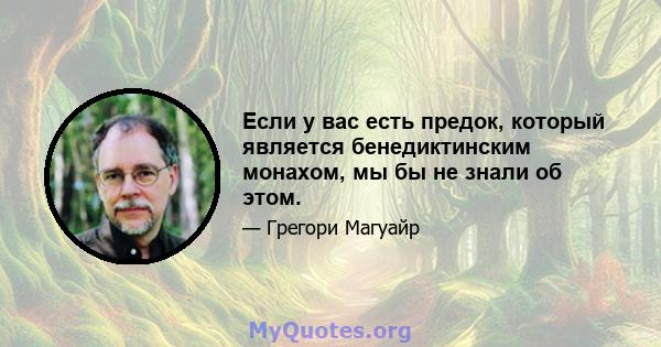 Если у вас есть предок, который является бенедиктинским монахом, мы бы не знали об этом.