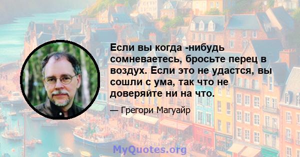 Если вы когда -нибудь сомневаетесь, бросьте перец в воздух. Если это не удастся, вы сошли с ума, так что не доверяйте ни на что.