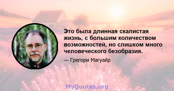 Это была длинная скалистая жизнь, с большим количеством возможностей, но слишком много человеческого безобразия.