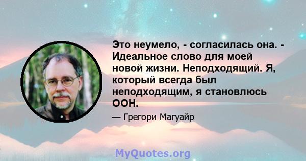 Это неумело, - согласилась она. - Идеальное слово для моей новой жизни. Неподходящий. Я, который всегда был неподходящим, я становлюсь ООН.