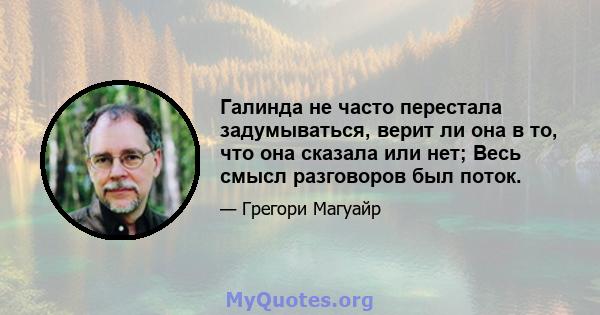 Галинда не часто перестала задумываться, верит ли она в то, что она сказала или нет; Весь смысл разговоров был поток.