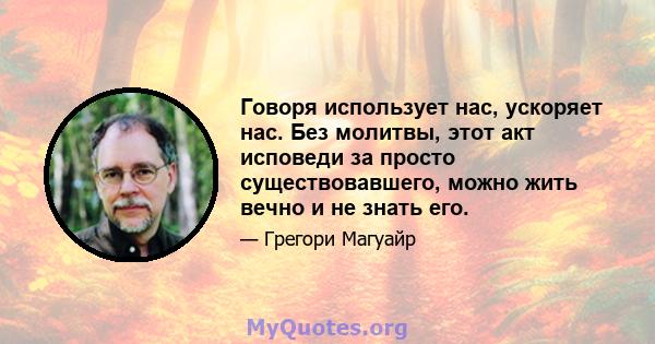 Говоря использует нас, ускоряет нас. Без молитвы, этот акт исповеди за просто существовавшего, можно жить вечно и не знать его.