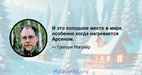 И это холодное место в мире, особенно когда нагревается Арсеном.