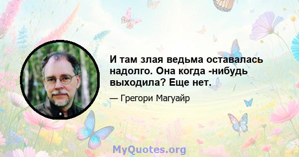 И там злая ведьма оставалась надолго. Она когда -нибудь выходила? Еще нет.