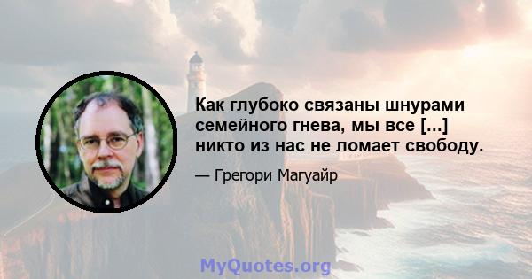 Как глубоко связаны шнурами семейного гнева, мы все [...] никто из нас не ломает свободу.