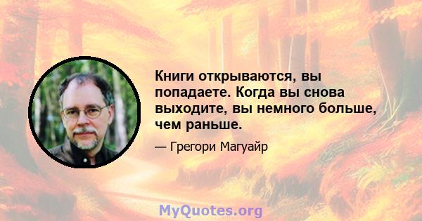 Книги открываются, вы попадаете. Когда вы снова выходите, вы немного больше, чем раньше.