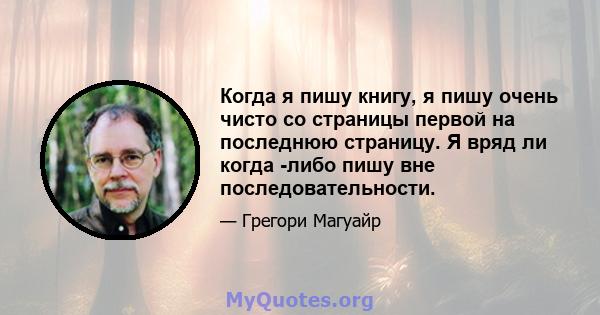 Когда я пишу книгу, я пишу очень чисто со страницы первой на последнюю страницу. Я вряд ли когда -либо пишу вне последовательности.