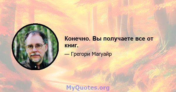 Конечно. Вы получаете все от книг.