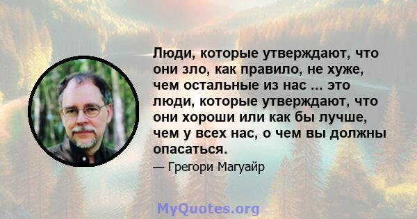 Люди, которые утверждают, что они зло, как правило, не хуже, чем остальные из нас ... это люди, которые утверждают, что они хороши или как бы лучше, чем у всех нас, о чем вы должны опасаться.