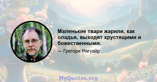 Маленькие твари жарили, как оладья, выходят хрустящими и божественными.