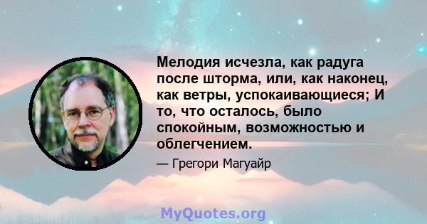 Мелодия исчезла, как радуга после шторма, или, как наконец, как ветры, успокаивающиеся; И то, что осталось, было спокойным, возможностью и облегчением.