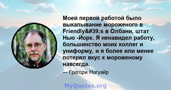 Моей первой работой было выкапывание мороженого в Friendly's в Олбани, штат Нью -Йорк. Я ненавидел работу, большинство моих коллег и униформу, и я более или менее потерял вкус к мороженому навсегда.