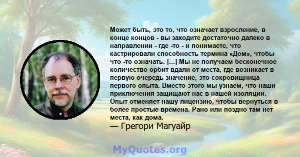 Может быть, это то, что означает взросление, в конце концов - вы заходите достаточно далеко в направлении - где -то - и понимаете, что кастрировали способность термина «Дом», чтобы что -то означать. [...] Мы не получаем 