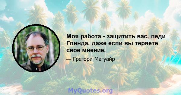 Моя работа - защитить вас, леди Глинда, даже если вы теряете свое мнение.