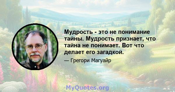 Мудрость - это не понимание тайны. Мудрость признает, что тайна не понимает. Вот что делает его загадкой.