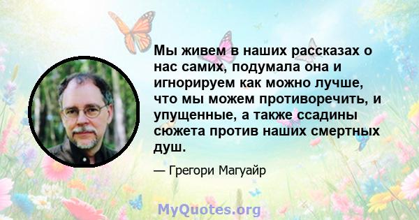 Мы живем в наших рассказах о нас самих, подумала она и игнорируем как можно лучше, что мы можем противоречить, и упущенные, а также ссадины сюжета против наших смертных душ.