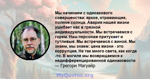 Мы начинаем с одинакового совершенства: яркое, отражающее, полное солнца. Авария нашей жизни ушибает нас в грязной индивидуальности. Мы встречаемся с горем. Наш персонаж притухает и тутливые. Мы встречаемся с виной. Мы