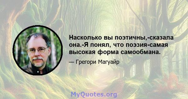 Насколько вы поэтичны,-сказала она.-Я понял, что поэзия-самая высокая форма самообмана.