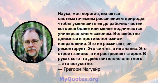 Наука, моя дорогая, является систематическим рассечением природы, чтобы уменьшить ее до рабочих частей, которые более или менее подчиняются универсальным законам. Волшебство движется в противоположном направлении. Это